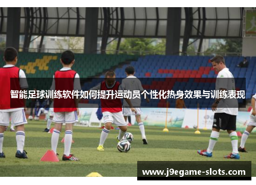 智能足球训练软件如何提升运动员个性化热身效果与训练表现